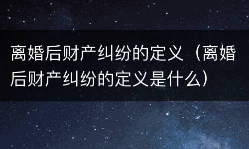 离婚后财产纠纷的定义（离婚后财产纠纷的定义是什么）