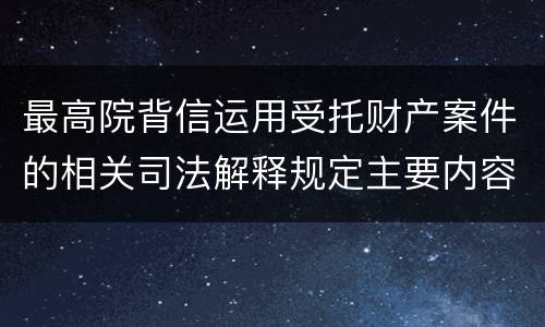 最高院背信运用受托财产案件的相关司法解释规定主要内容都有哪些