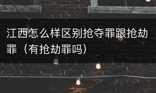 江西怎么样区别抢夺罪跟抢劫罪（有抢劫罪吗）