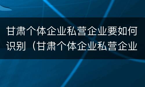 甘肃个体企业私营企业要如何识别（甘肃个体企业私营企业要如何识别企业）