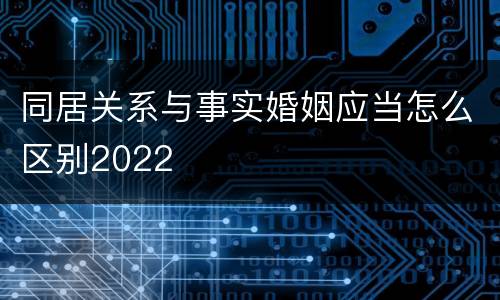 同居关系与事实婚姻应当怎么区别2022