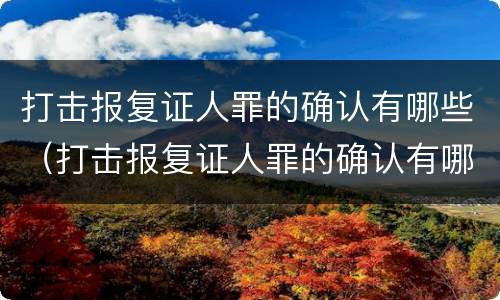 打击报复证人罪的确认有哪些（打击报复证人罪的确认有哪些内容）