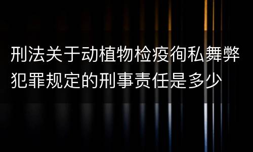 刑法关于动植物检疫徇私舞弊犯罪规定的刑事责任是多少