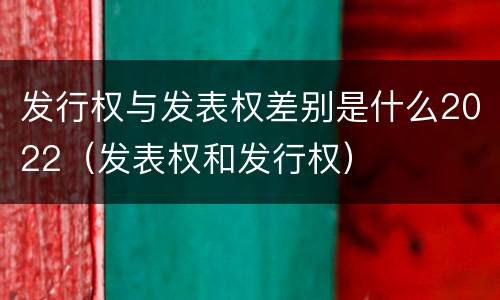 发行权与发表权差别是什么2022（发表权和发行权）