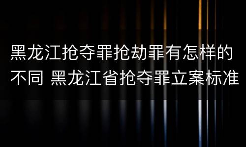 黑龙江抢夺罪抢劫罪有怎样的不同 黑龙江省抢夺罪立案标准