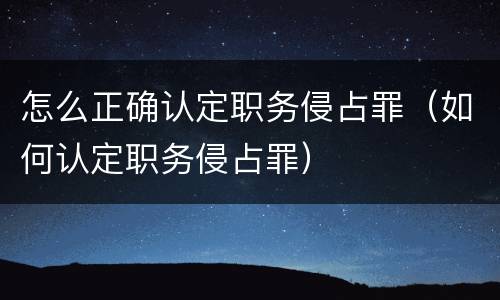 怎么正确认定职务侵占罪（如何认定职务侵占罪）