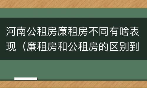 河南公租房廉租房不同有啥表现（廉租房和公租房的区别到底是什么）