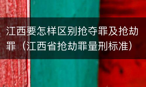 江西要怎样区别抢夺罪及抢劫罪（江西省抢劫罪量刑标准）