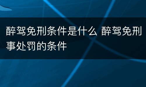 醉驾免刑条件是什么 醉驾免刑事处罚的条件