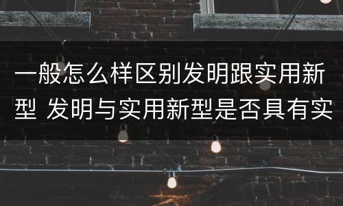 一般怎么样区别发明跟实用新型 发明与实用新型是否具有实用性