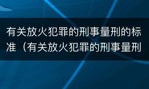 有关放火犯罪的刑事量刑的标准（有关放火犯罪的刑事量刑的标准是）