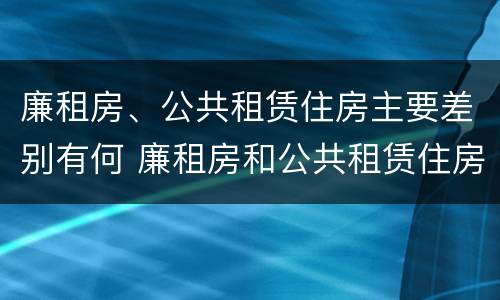 廉租房、公共租赁住房主要差别有何 廉租房和公共租赁住房的区别