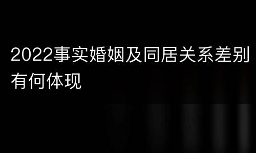 2022事实婚姻及同居关系差别有何体现