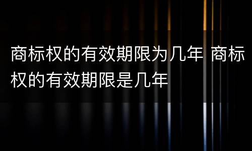 商标权的有效期限为几年 商标权的有效期限是几年