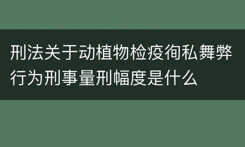 刑法关于动植物检疫徇私舞弊行为刑事量刑幅度是什么