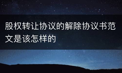 股权转让协议的解除协议书范文是该怎样的