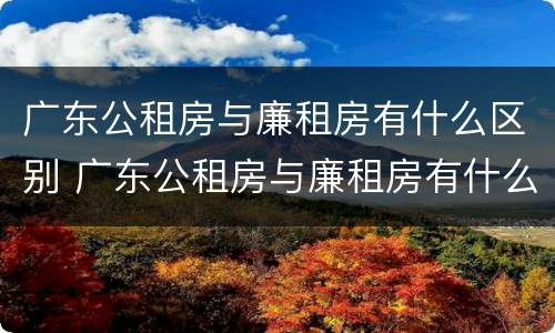 广东公租房与廉租房有什么区别 广东公租房与廉租房有什么区别呢