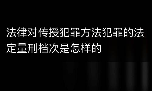法律对传授犯罪方法犯罪的法定量刑档次是怎样的