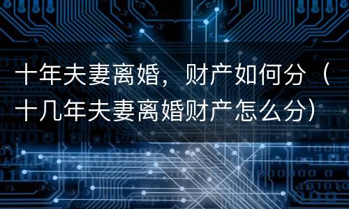 十年夫妻离婚，财产如何分（十几年夫妻离婚财产怎么分）