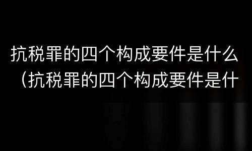 抗税罪的四个构成要件是什么（抗税罪的四个构成要件是什么意思）