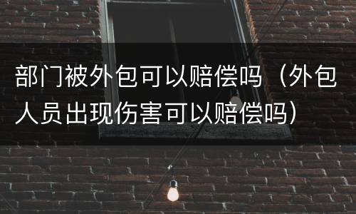 部门被外包可以赔偿吗（外包人员出现伤害可以赔偿吗）