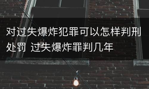 对过失爆炸犯罪可以怎样判刑处罚 过失爆炸罪判几年