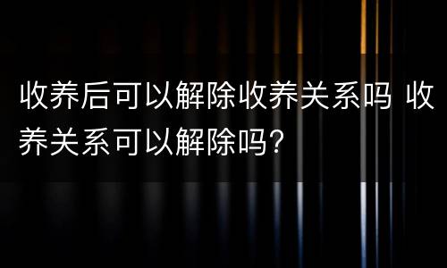 收养后可以解除收养关系吗 收养关系可以解除吗?