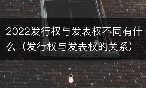 2022发行权与发表权不同有什么（发行权与发表权的关系）