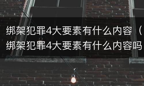 绑架犯罪4大要素有什么内容（绑架犯罪4大要素有什么内容吗）