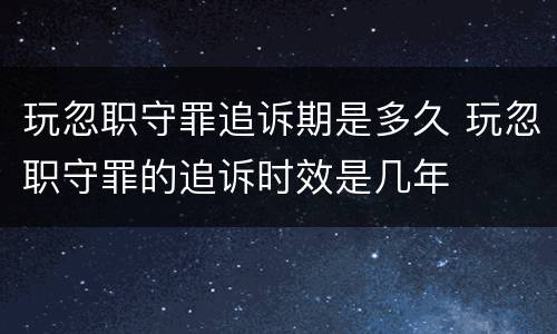 玩忽职守罪追诉期是多久 玩忽职守罪的追诉时效是几年