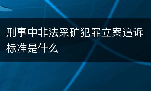 刑事中非法采矿犯罪立案追诉标准是什么
