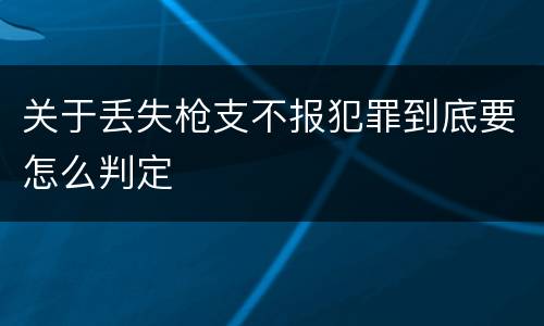关于丢失枪支不报犯罪到底要怎么判定