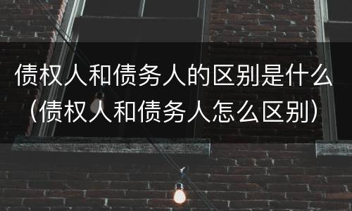 债权人和债务人的区别是什么（债权人和债务人怎么区别）