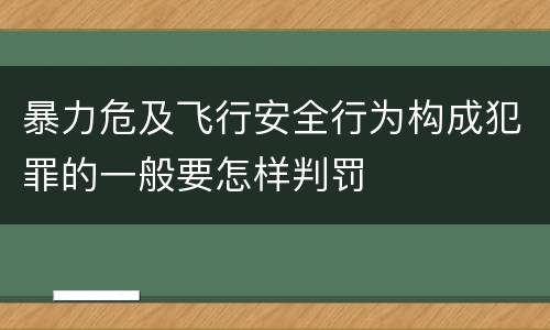 暴力危及飞行安全行为构成犯罪的一般要怎样判罚