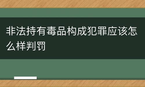 非法持有毒品构成犯罪应该怎么样判罚