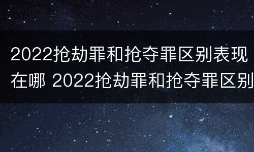 2022抢劫罪和抢夺罪区别表现在哪 2022抢劫罪和抢夺罪区别表现在哪些方面