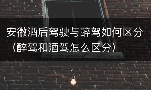安徽酒后驾驶与醉驾如何区分（醉驾和酒驾怎么区分）
