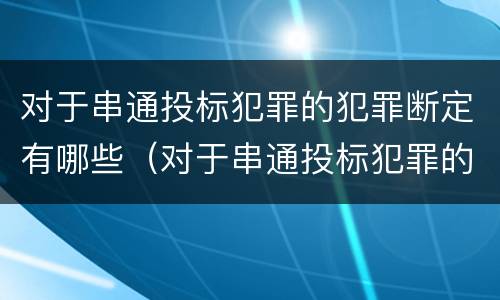 对于串通投标犯罪的犯罪断定有哪些（对于串通投标犯罪的犯罪断定有哪些情形）