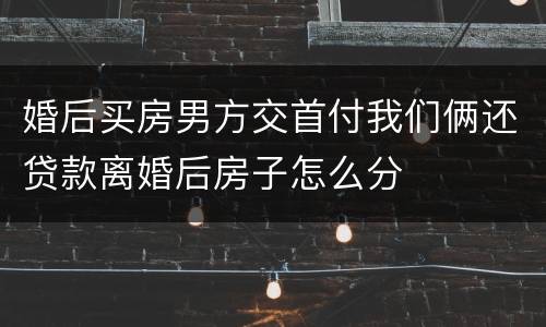 婚后买房男方交首付我们俩还贷款离婚后房子怎么分