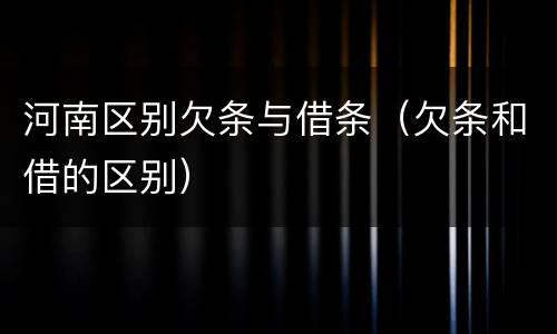 河南区别欠条与借条（欠条和借的区别）