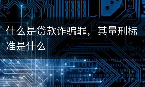 什么是贷款诈骗罪，其量刑标准是什么