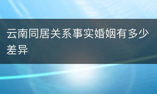 云南同居关系事实婚姻有多少差异