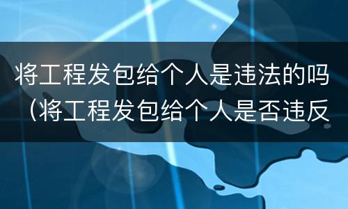 将工程发包给个人是违法的吗（将工程发包给个人是否违反法律）