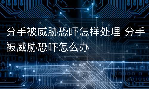 分手被威胁恐吓怎样处理 分手被威胁恐吓怎么办