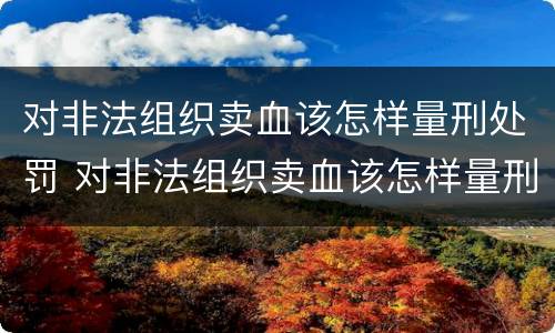 对非法组织卖血该怎样量刑处罚 对非法组织卖血该怎样量刑处罚决定