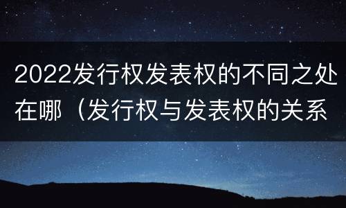 2022发行权发表权的不同之处在哪（发行权与发表权的关系）