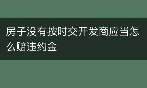 房子没有按时交开发商应当怎么赔违约金