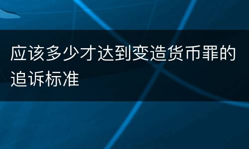 应该多少才达到变造货币罪的追诉标准