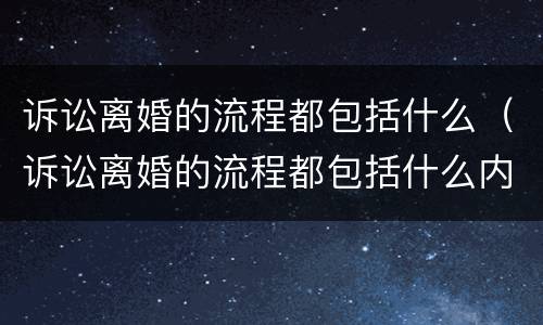 诉讼离婚的流程都包括什么（诉讼离婚的流程都包括什么内容）
