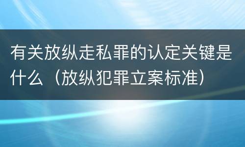 有关放纵走私罪的认定关键是什么（放纵犯罪立案标准）